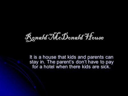 Ronald McDonald House It is a house that kids and parents can stay in. The parent’s don’t have to pay for a hotel when there kids are sick.