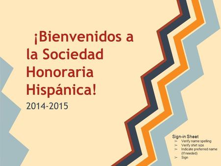 ¡Bienvenidos a la Sociedad Honoraria Hispánica! 2014-2015 Sign-in Sheet ➢ Verify name spelling ➢ Verify shirt size ➢ Indicate preferred name (If needed)