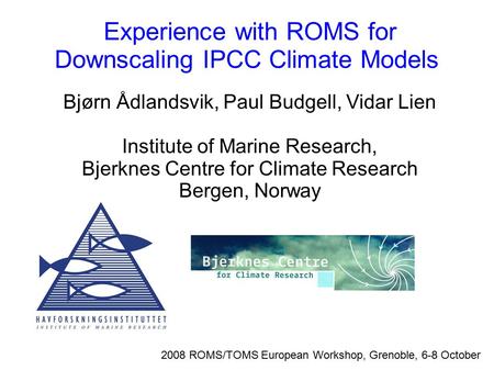 Experience with ROMS for Downscaling IPCC Climate Models 2008 ROMS/TOMS European Workshop, Grenoble, 6-8 October Bjørn Ådlandsvik, Paul Budgell, Vidar.