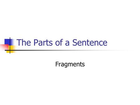 The Parts of a Sentence Fragments. Basic Definition A sentence fragment is a part of a sentence that is punctuated as if it were a complete sentence Ex:
