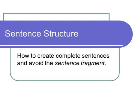 Sentence Structure How to create complete sentences and avoid the sentence fragment.