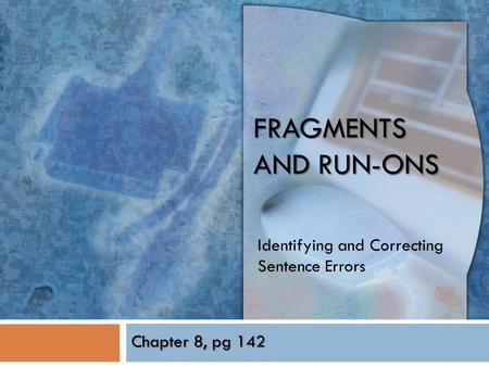 FRAGMENTS AND RUN-ONS Identifying and Correcting Sentence Errors Chapter 8, pg 142.