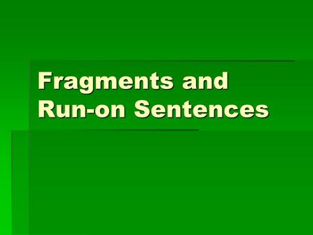 Fragments and Run-on Sentences. Fragments-What are they?  A SENTENCE FRAGMENT fails to be a sentence. It cannot stand by itself. It does not contain.