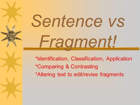 Sentence vs Fragment! *Identification, Classification, Application *Comparing & Contrasting *Altering text to edit/revise fragments.