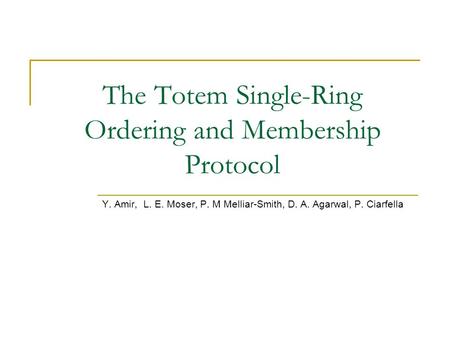 The Totem Single-Ring Ordering and Membership Protocol Y. Amir, L. E. Moser, P. M Melliar-Smith, D. A. Agarwal, P. Ciarfella.