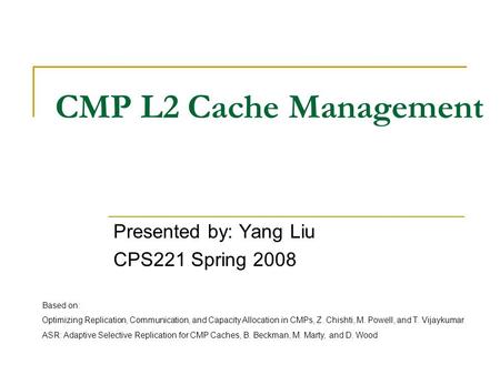 CMP L2 Cache Management Presented by: Yang Liu CPS221 Spring 2008 Based on: Optimizing Replication, Communication, and Capacity Allocation in CMPs, Z.