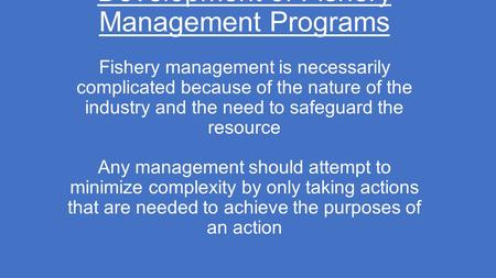 Development of Fishery Management Programs Fishery management is necessarily complicated because of the nature of the industry and the need to safeguard.