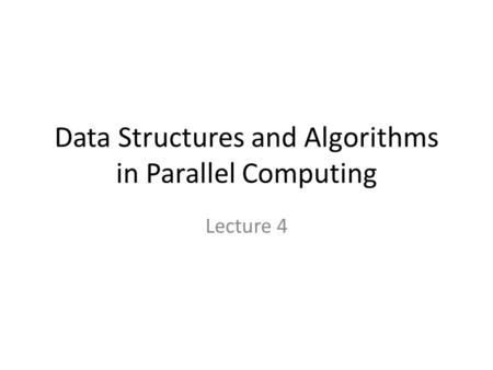 Data Structures and Algorithms in Parallel Computing Lecture 4.