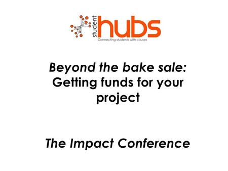 Beyond the bake sale: Getting funds for your project The Impact Conference.