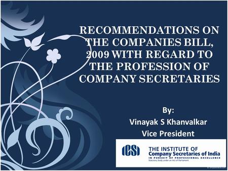 1 RECOMMENDATIONS ON THE COMPANIES BILL, 2009 WITH REGARD TO THE PROFESSION OF COMPANY SECRETARIES By: Vinayak S Khanvalkar Vice President.