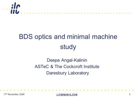 17 th November, 2008 LCWS08/ILC08 1 BDS optics and minimal machine study Deepa Angal-Kalinin ASTeC & The Cockcroft Institute Daresbury Laboratory.