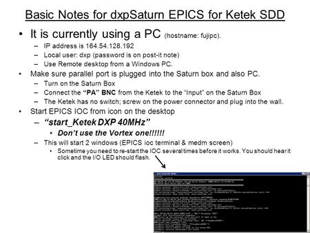 Basic Notes for dxpSaturn EPICS for Ketek SDD It is currently using a PC (hostname: fujipc). –IP address is 164.54.128.192 –Local user: dxp (password is.