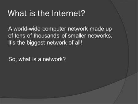 What is the Internet? A world-wide computer network made up of tens of thousands of smaller networks. It’s the biggest network of all! So, what is a network?