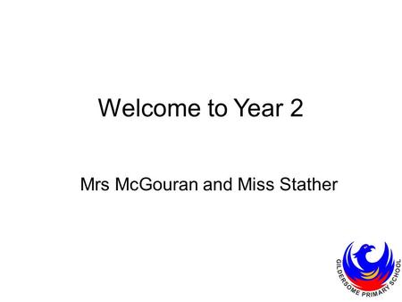 Welcome to Year 2 Mrs McGouran and Miss Stather. Uniform White polo t-shirt or shirt, with or without school logo. Black, grey or navy, trousers, shorts.