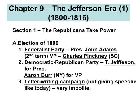 Chapter 9 – The Jefferson Era (1) (1800-1816) Section 1 – The Republicans Take Power A.Election of 1800 1. Federalist Party – Pres. John Adams (2 nd term)