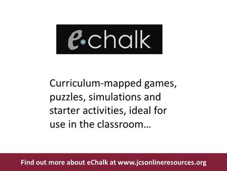 Curriculum-mapped games, puzzles, simulations and starter activities, ideal for use in the classroom… Find out more about eChalk at www.jcsonlineresources.org.