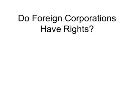 Do Foreign Corporations Have Rights?. Bank of Augusta v. Earle (1839) The Supreme Court had decided in this case that a corporation created in one state.