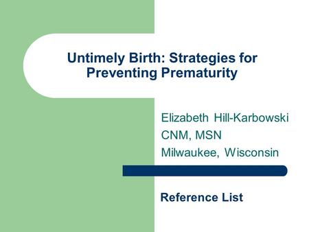 Untimely Birth: Strategies for Preventing Prematurity Elizabeth Hill-Karbowski CNM, MSN Milwaukee, Wisconsin Reference List.
