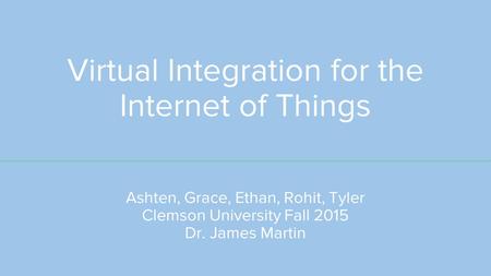 Virtual Integration for the Internet of Things Ashten, Grace, Ethan, Rohit, Tyler Clemson University Fall 2015 Dr. James Martin.
