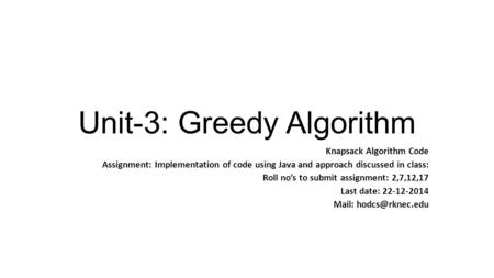 Unit-3: Greedy Algorithm Knapsack Algorithm Code Assignment: Implementation of code using Java and approach discussed in class: Roll no’s to submit assignment: