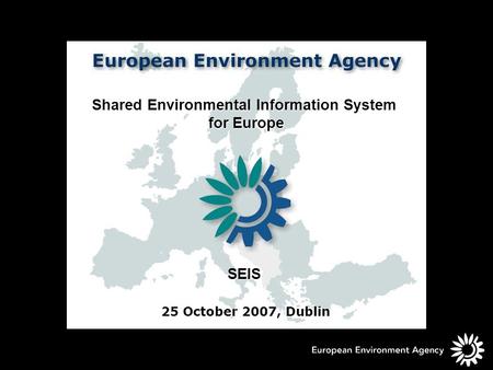 Shared Environmental Information System for Europe for Europe SEIS 25 October 2007, Dublin.