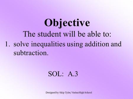 1.solve inequalities using addition and subtraction. SOL: A.3 Objective The student will be able to: Designed by Skip Tyler, Varina High School.