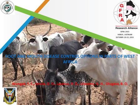 GFRA 2015 HANOI, VIETNAM OCTOBER 20-22, 2015 GFRA 2015 HANOI, VIETNAM OCTOBER 20-22, 2015 FOOT AND MOUTH DISEASE CONTROL OPTIONS IN PARTS OF WEST AFRICA.