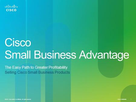 Cisco Confidential 1 © 2011 Cisco and/or its affiliates. All rights reserved. Cisco Small Business Advantage The Easy Path to Greater Profitability Selling.