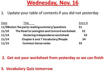 Wednesday, Nov. 16 1.Update your table of contents if you did not yesterday DateTitleEntry # 11/9Boston Tea party reading summary/questions 51 11/10 The.