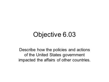 Objective 6.03 Describe how the policies and actions of the United States government impacted the affairs of other countries.