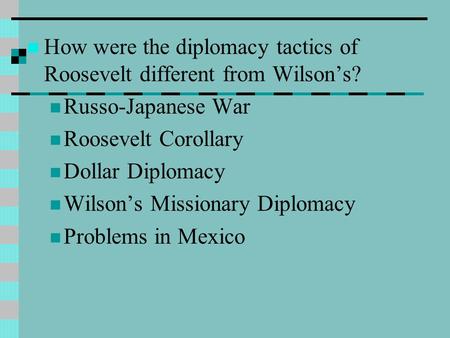 How were the diplomacy tactics of Roosevelt different from Wilson’s? Russo-Japanese War Roosevelt Corollary Dollar Diplomacy Wilson’s Missionary Diplomacy.