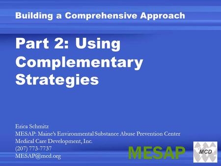Building a Comprehensive Approach Part 2: Using Complementary Strategies Erica Schmitz MESAP: Maine’s Environmental Substance Abuse Prevention Center Medical.