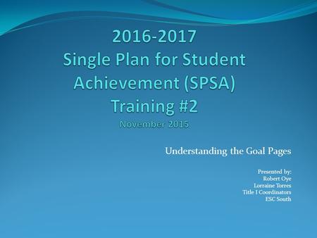 Understanding the Goal Pages Presented by: Robert Oye Lorraine Torres Title I Coordinators ESC South.