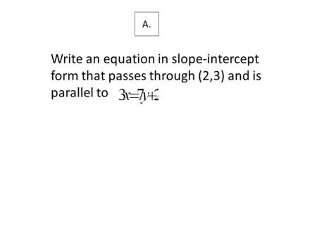 A. Write an equation in slope-intercept form that passes through (2,3) and is parallel to.