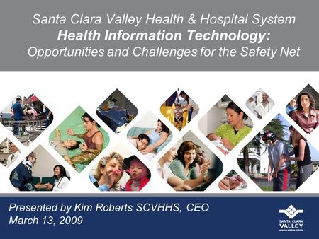 Santa Clara Valley Health & Hospital System Health Information Technology: Opportunities and Challenges for the Safety Net Presented by Kim Roberts SCVHHS,