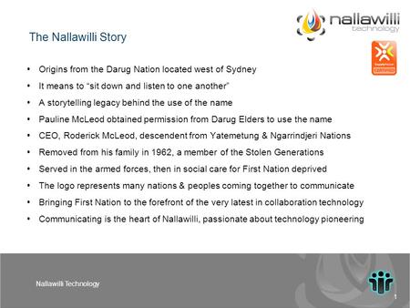 1 Nallawilli Technology Origins from the Darug Nation located west of Sydney It means to “sit down and listen to one another” A storytelling legacy behind.