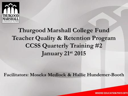 WHERE EDUCATION PAYS OFF® Thurgood Marshall College Fund Teacher Quality & Retention Program CCSS Quarterly Training #2 January 21 st 2015 Facilitators: