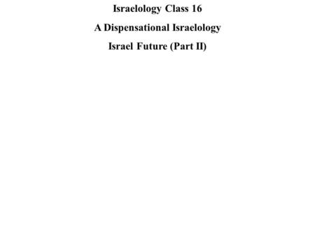 Israelology Class 16 A Dispensational Israelology Israel Future (Part II)