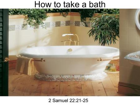 How to take a bath 2 Samuel 22:21-25. How to take a bath 21The LORD rewarded me according to my righteousness: according to the cleanness of my hands.