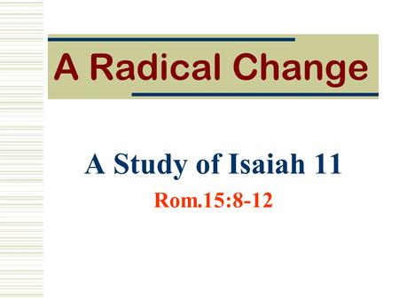 A Radical Change A Study of Isaiah 11 Rom.15:8-12.