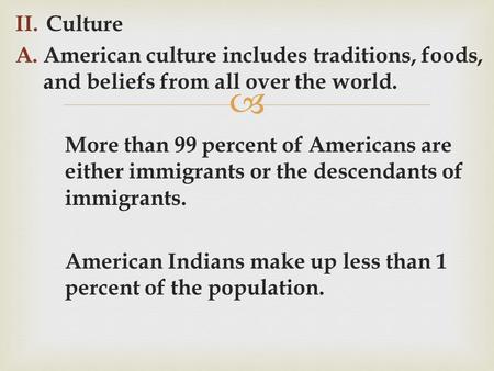  II.Culture A.American culture includes traditions, foods, and beliefs from all over the world. More than 99 percent of Americans are either immigrants.