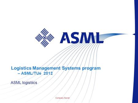 Company Secret Logistics Management Systems program – ASML/TUe 2012 ASML logistiics.