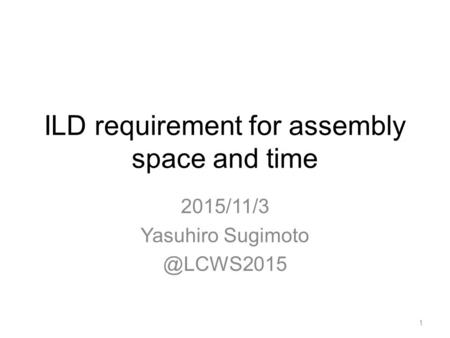 ILD requirement for assembly space and time 2015/11/3 Yasuhiro 1.