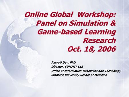 Online Global Workshop: Panel on Simulation & Game-based Learning Research Oct. 18, 2006 Parvati Dev, PhD Director, SUMMIT Lab Office of Information Resources.