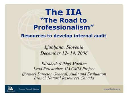 Www.theiia.org The IIA “The Road to Professionalism” Resources to develop internal audit Ljubljana, Slovenia December 12- 14, 2006 Elizabeth (Libby) MacRae.