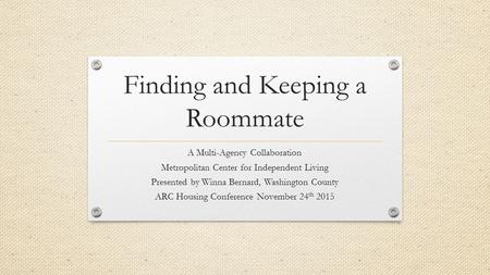 Finding and Keeping a Roommate A Multi-Agency Collaboration Metropolitan Center for Independent Living Presented by Winna Bernard, Washington County ARC.