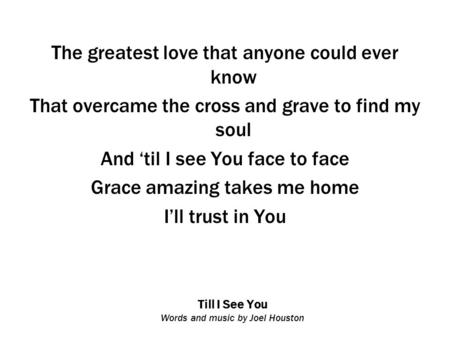 Till I See You Words and music by Joel Houston The greatest love that anyone could ever know That overcame the cross and grave to find my soul And ‘til.