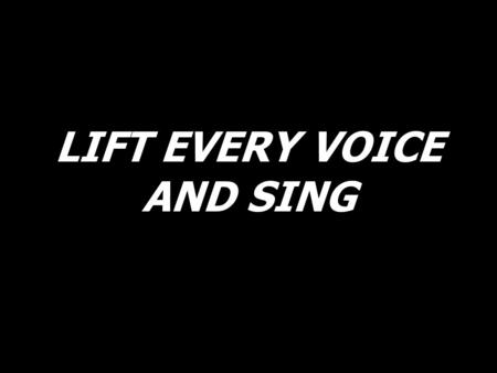 LIFT EVERY VOICE AND SING. Lift every voice and sing, till earth and heaven ring, ring with the harmonies of liberty;