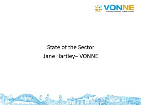State of the Sector Jane Hartley– VONNE. Size and scale of sector in NE 6,900 voluntary and community organisations in the North East Doesn’t include.