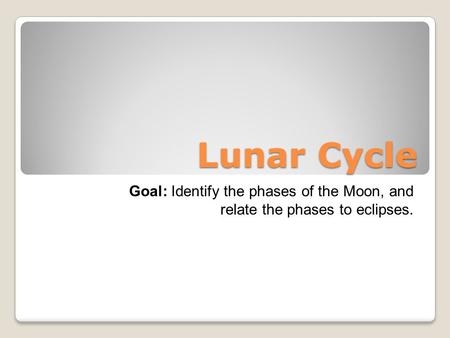 Lunar Cycle Goal: Identify the phases of the Moon, and relate the phases to eclipses.